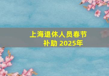 上海退休人员春节补助 2025年